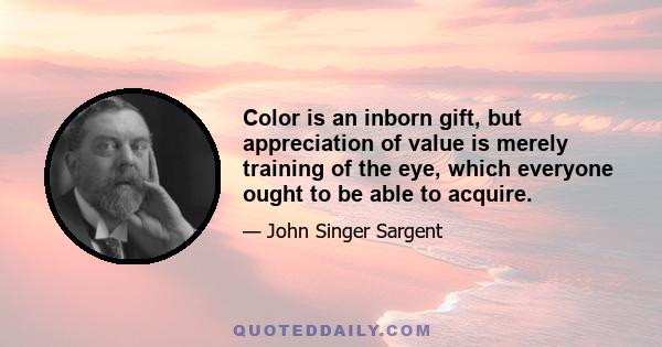 Color is an inborn gift, but appreciation of value is merely training of the eye, which everyone ought to be able to acquire.