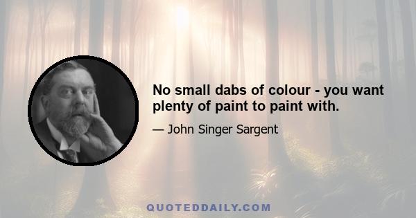 No small dabs of colour - you want plenty of paint to paint with.