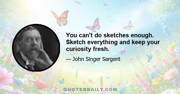 You can't do sketches enough. Sketch everything and keep your curiosity fresh.