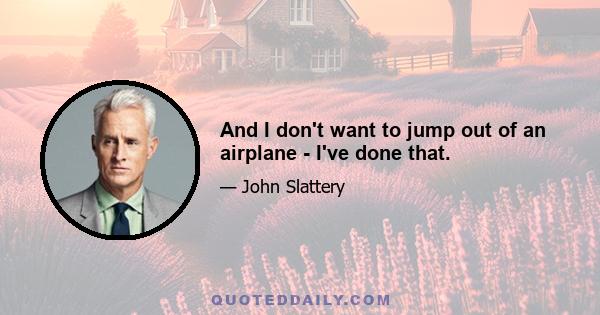 And I don't want to jump out of an airplane - I've done that.