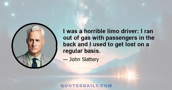 I was a horrible limo driver: I ran out of gas with passengers in the back and I used to get lost on a regular basis.