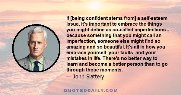 If [being confident stems from] a self-esteem issue, it's important to embrace the things you might define as so-called imperfections - because something that you might call an imperfection, someone else might find so