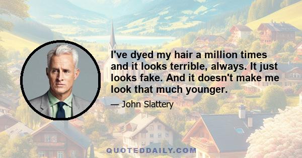 I've dyed my hair a million times and it looks terrible, always. It just looks fake. And it doesn't make me look that much younger.