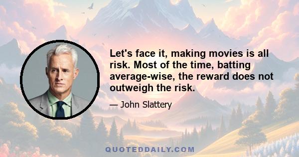 Let's face it, making movies is all risk. Most of the time, batting average-wise, the reward does not outweigh the risk.