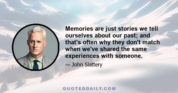 Memories are just stories we tell ourselves about our past; and that's often why they don't match when we've shared the same experiences with someone.