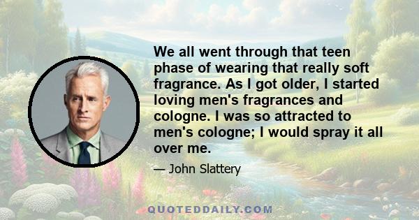 We all went through that teen phase of wearing that really soft fragrance. As I got older, I started loving men's fragrances and cologne. I was so attracted to men's cologne; I would spray it all over me.