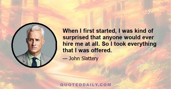 When I first started, I was kind of surprised that anyone would ever hire me at all. So I took everything that I was offered.