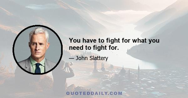 You have to fight for what you need to fight for.