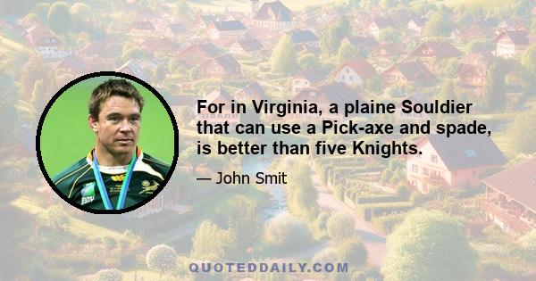 For in Virginia, a plaine Souldier that can use a Pick-axe and spade, is better than five Knights.