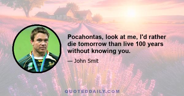 Pocahontas, look at me, I'd rather die tomorrow than live 100 years without knowing you.