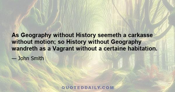 As Geography without History seemeth a carkasse without motion; so History without Geography wandreth as a Vagrant without a certaine habitation.