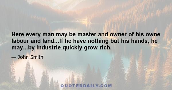 Here every man may be master and owner of his owne labour and land...If he have nothing but his hands, he may...by industrie quickly grow rich.