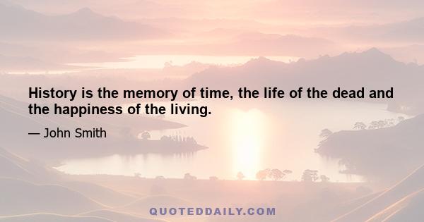 History is the memory of time, the life of the dead and the happiness of the living.