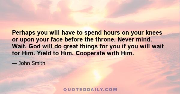 Perhaps you will have to spend hours on your knees or upon your face before the throne. Never mind. Wait. God will do great things for you if you will wait for Him. Yield to Him. Cooperate with Him.