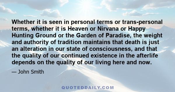 Whether it is seen in personal terms or trans-personal terms, whether it is Heaven or Nirvana or Happy Hunting Ground or the Garden of Paradise, the weight and authority of tradition maintains that death is just an