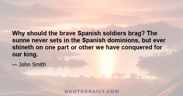 Why should the brave Spanish soldiers brag? The sunne never sets in the Spanish dominions, but ever shineth on one part or other we have conquered for our king.