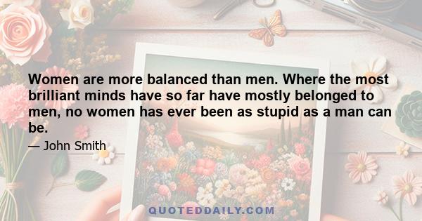 Women are more balanced than men. Where the most brilliant minds have so far have mostly belonged to men, no women has ever been as stupid as a man can be.