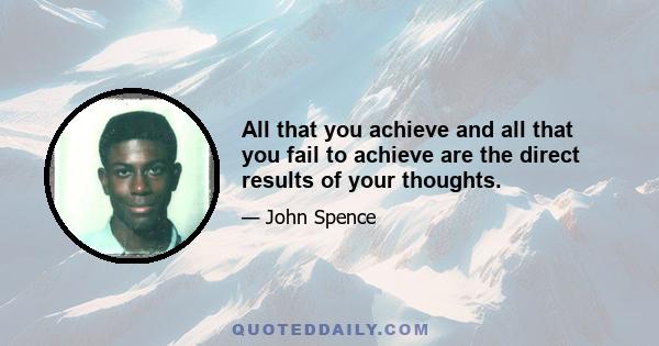 All that you achieve and all that you fail to achieve are the direct results of your thoughts.