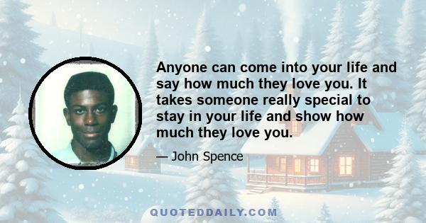 Anyone can come into your life and say how much they love you. It takes someone really special to stay in your life and show how much they love you.