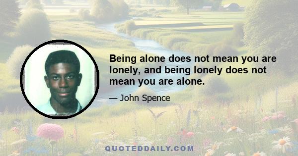 Being alone does not mean you are lonely, and being lonely does not mean you are alone.