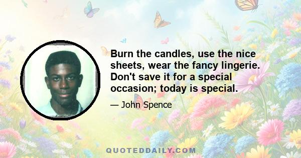 Burn the candles, use the nice sheets, wear the fancy lingerie. Don't save it for a special occasion; today is special.