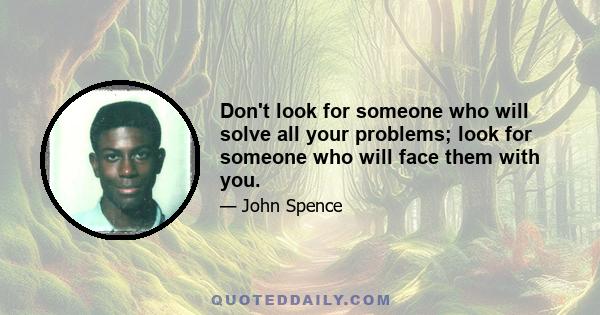 Don't look for someone who will solve all your problems; look for someone who will face them with you.