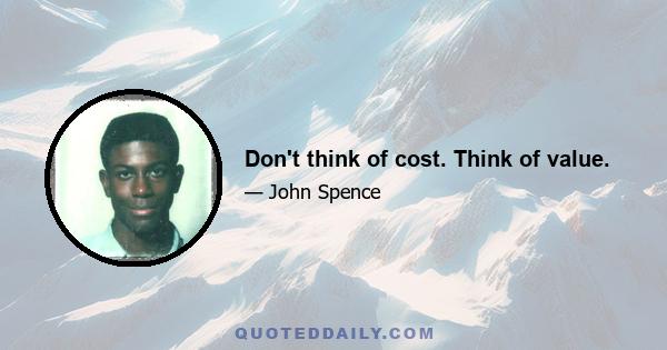 Don't think of cost. Think of value.