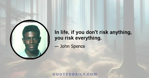 In life, if you don't risk anything, you risk everything.