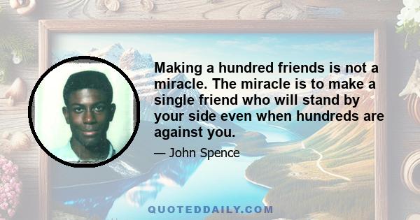 Making a hundred friends is not a miracle. The miracle is to make a single friend who will stand by your side even when hundreds are against you.