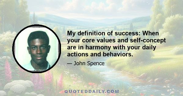 My definition of success: When your core values and self-concept are in harmony with your daily actions and behaviors.