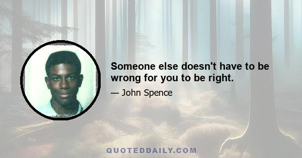 Someone else doesn't have to be wrong for you to be right.