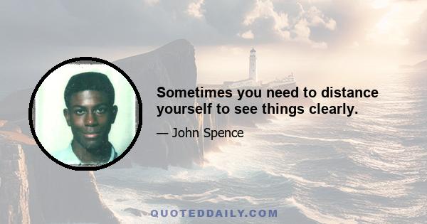 Sometimes you need to distance yourself to see things clearly.