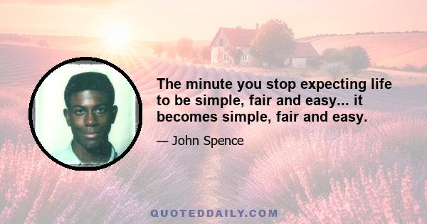 The minute you stop expecting life to be simple, fair and easy... it becomes simple, fair and easy.