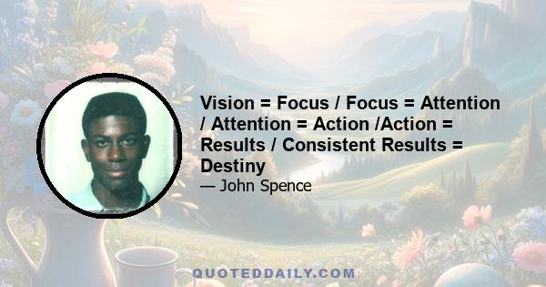 Vision = Focus / Focus = Attention / Attention = Action /Action = Results / Consistent Results = Destiny