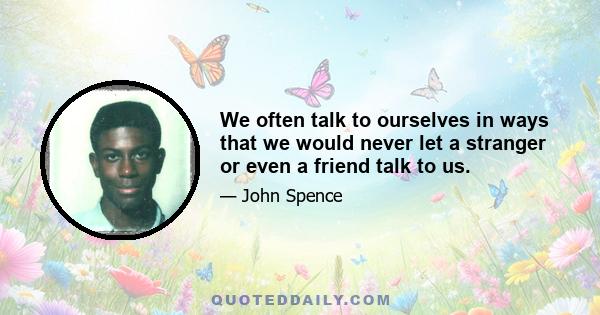 We often talk to ourselves in ways that we would never let a stranger or even a friend talk to us.