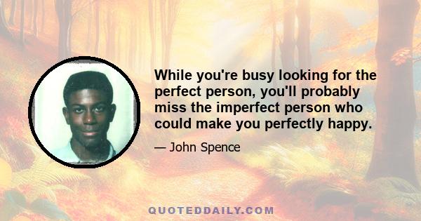 While you're busy looking for the perfect person, you'll probably miss the imperfect person who could make you perfectly happy.