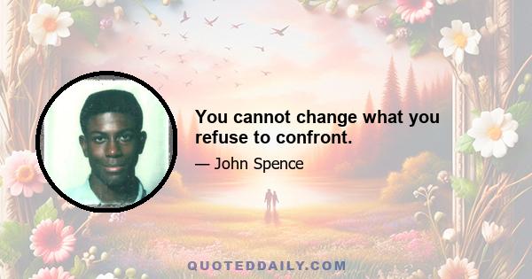 You cannot change what you refuse to confront.