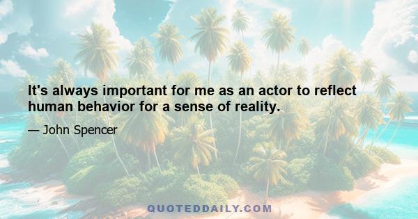 It's always important for me as an actor to reflect human behavior for a sense of reality.