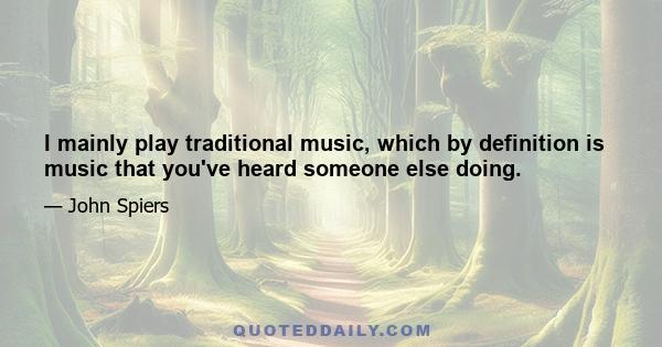 I mainly play traditional music, which by definition is music that you've heard someone else doing.