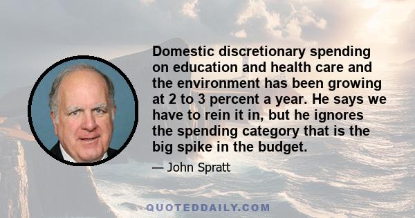 Domestic discretionary spending on education and health care and the environment has been growing at 2 to 3 percent a year. He says we have to rein it in, but he ignores the spending category that is the big spike in