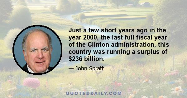 Just a few short years ago in the year 2000, the last full fiscal year of the Clinton administration, this country was running a surplus of $236 billion.