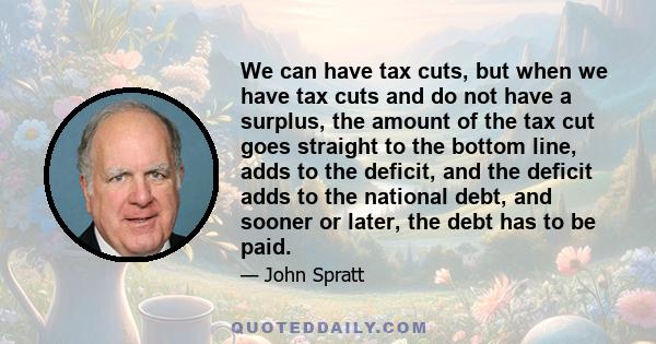 We can have tax cuts, but when we have tax cuts and do not have a surplus, the amount of the tax cut goes straight to the bottom line, adds to the deficit, and the deficit adds to the national debt, and sooner or later, 