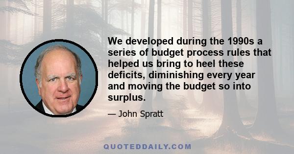 We developed during the 1990s a series of budget process rules that helped us bring to heel these deficits, diminishing every year and moving the budget so into surplus.