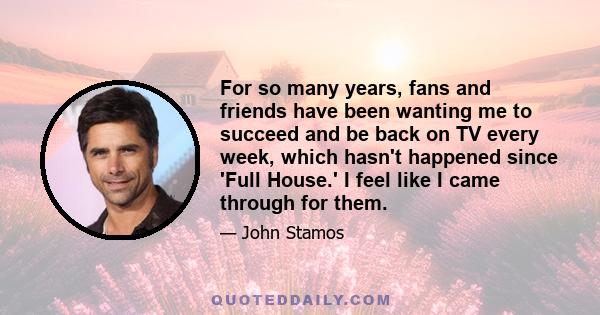 For so many years, fans and friends have been wanting me to succeed and be back on TV every week, which hasn't happened since 'Full House.' I feel like I came through for them.