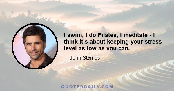 I swim, I do Pilates, I meditate - I think it's about keeping your stress level as low as you can.