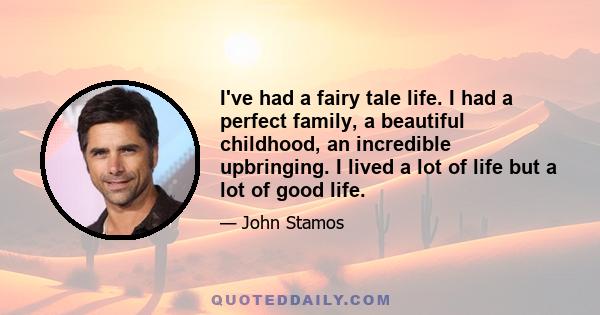 I've had a fairy tale life. I had a perfect family, a beautiful childhood, an incredible upbringing. I lived a lot of life but a lot of good life.