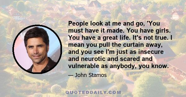 People look at me and go, 'You must have it made. You have girls. You have a great life. It's not true. I mean you pull the curtain away, and you see I'm just as insecure and neurotic and scared and vulnerable as