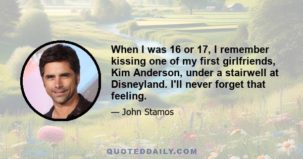 When I was 16 or 17, I remember kissing one of my first girlfriends, Kim Anderson, under a stairwell at Disneyland. I'll never forget that feeling.