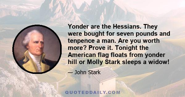 Yonder are the Hessians. They were bought for seven pounds and tenpence a man. Are you worth more? Prove it. Tonight the American flag floats from yonder hill or Molly Stark sleeps a widow!