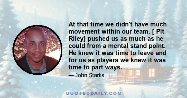 At that time we didn't have much movement within our team. [ Pit Riley] pushed us as much as he could from a mental stand point. He knew it was time to leave and for us as players we knew it was time to part ways.